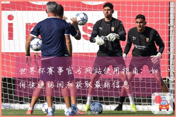 世界杯赛事官方网站使用指南：如何快速访问和获取最新信息