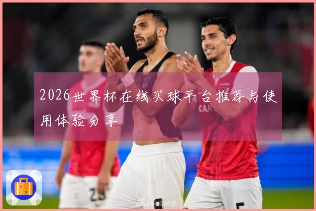 2026世界杯在线买球平台推荐与使用体验分享