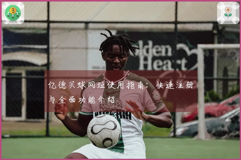 亿德买球网址使用指南：快速注册与全面功能介绍