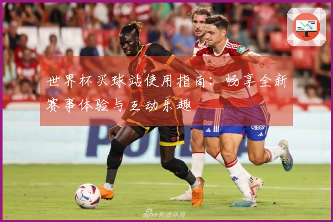 世界杯买球站使用指南：畅享全新赛事体验与互动乐趣