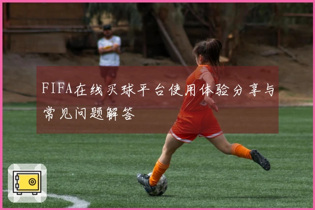 FIFA在线买球平台使用体验分享与常见问题解答