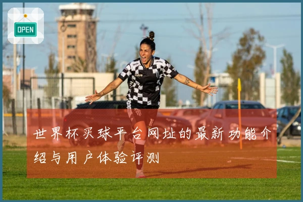 世界杯买球平台网址的最新功能介绍与用户体验评测