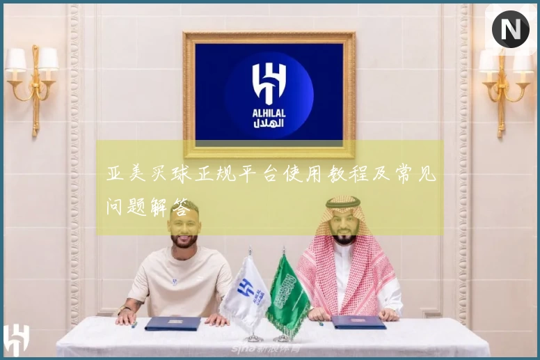 亚美买球正规平台使用教程及常见问题解答