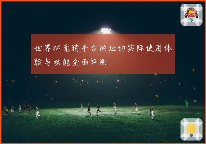 世界杯竞猜平台地址的实际使用体验与功能全面评测