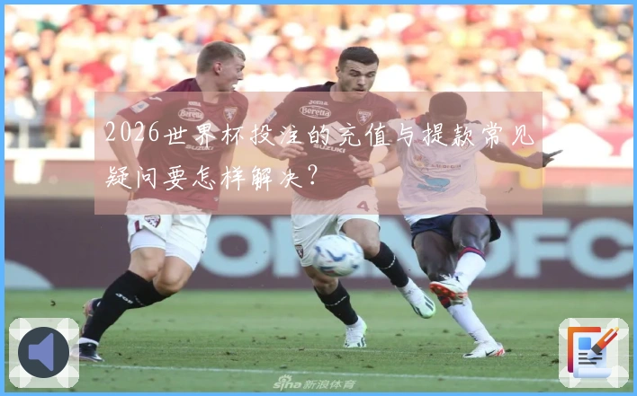 2026世界杯投注的充值与提款常见疑问要怎样解决？