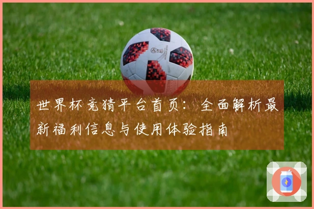 世界杯竞猜平台首页:全面解析最新福利信息与使用体验指南