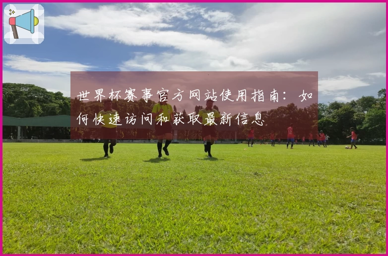 世界杯赛事官方网站使用指南：如何快速访问和获取最新信息
