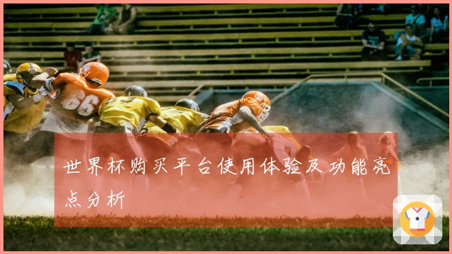 世界杯购买平台使用体验及功能亮点分析
