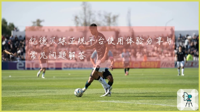 亿德买球正规平台使用体验分享与常见问题解答