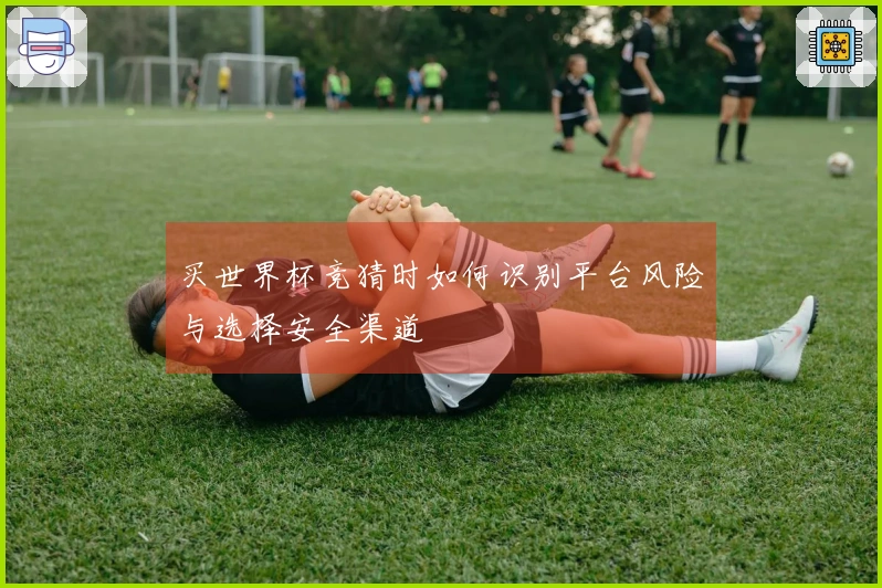 买世界杯竞猜时如何识别平台风险与选择安全渠道
