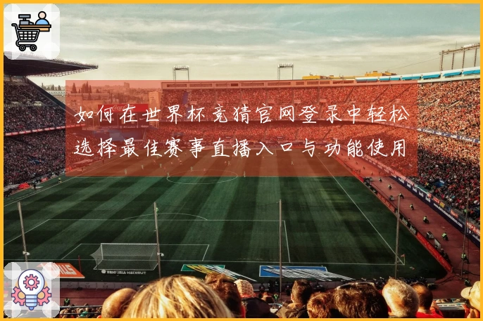 如何在世界杯竞猜官网登录中轻松选择最佳赛事直播入口与功能使用体验